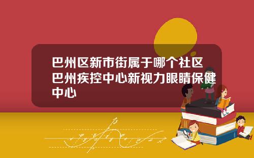 巴州区新市街属于哪个社区巴州疾控中心新视力眼睛保健中心