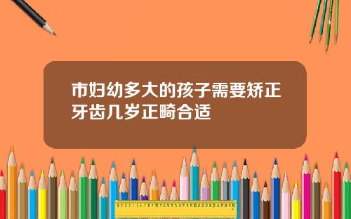 市妇幼多大的孩子需要矫正牙齿几岁正畸合适