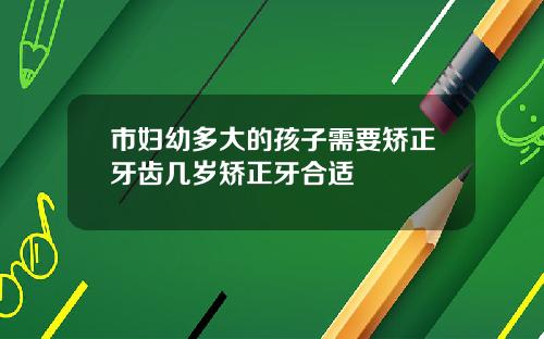 市妇幼多大的孩子需要矫正牙齿几岁矫正牙合适