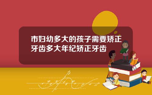 市妇幼多大的孩子需要矫正牙齿多大年纪矫正牙齿