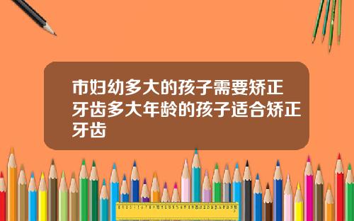 市妇幼多大的孩子需要矫正牙齿多大年龄的孩子适合矫正牙齿