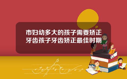 市妇幼多大的孩子需要矫正牙齿孩子牙齿矫正最佳时期