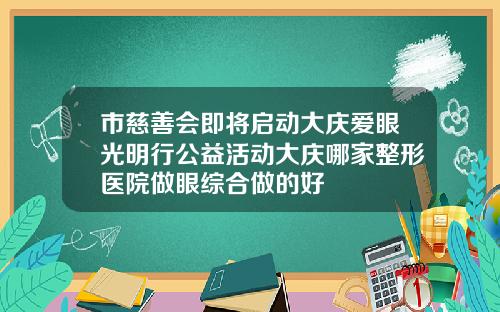市慈善会即将启动大庆爱眼光明行公益活动大庆哪家整形医院做眼综合做的好