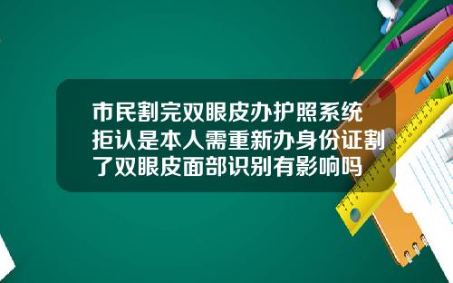 市民割完双眼皮办护照系统拒认是本人需重新办身份证割了双眼皮面部识别有影响吗