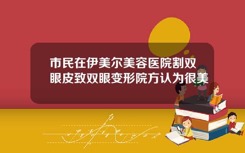 市民在伊美尔美容医院割双眼皮致双眼变形院方认为很美