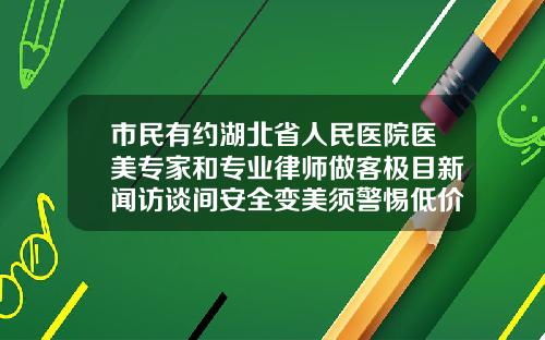 市民有约湖北省人民医院医美专家和专业律师做客极目新闻访谈间安全变美须警惕低价陷阱整容医院瘦脸针