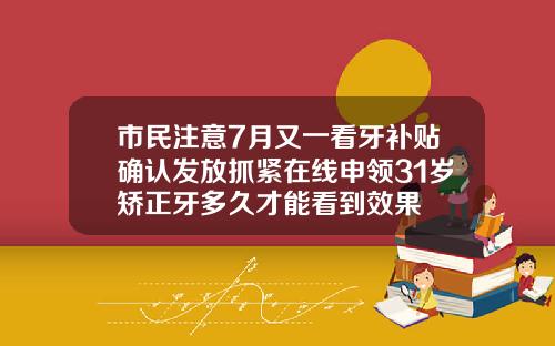 市民注意7月又一看牙补贴确认发放抓紧在线申领31岁矫正牙多久才能看到效果
