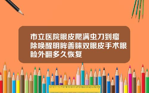 市立医院眼皮爬满虫刀到瘤除唤醒明眸善睐双眼皮手术眼睑外翻多久恢复
