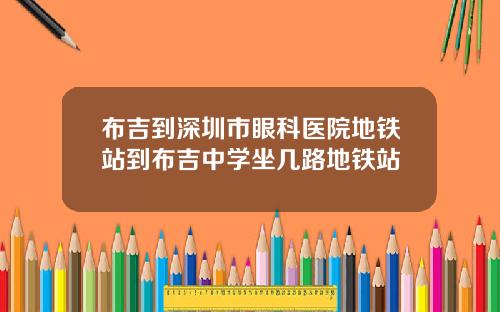 布吉到深圳市眼科医院地铁站到布吉中学坐几路地铁站