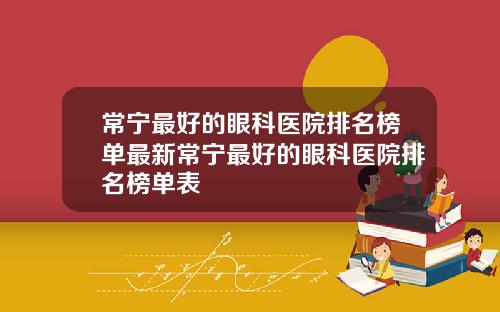 常宁最好的眼科医院排名榜单最新常宁最好的眼科医院排名榜单表