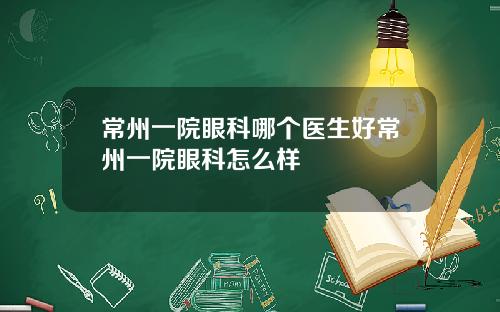 常州一院眼科哪个医生好常州一院眼科怎么样