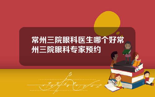 常州三院眼科医生哪个好常州三院眼科专家预约