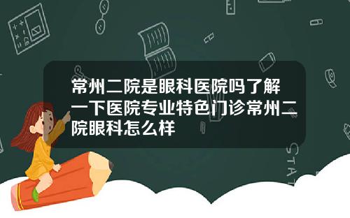 常州二院是眼科医院吗了解一下医院专业特色门诊常州二院眼科怎么样