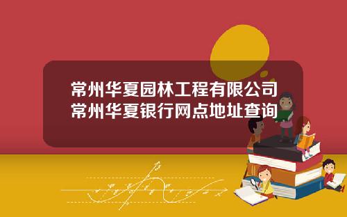常州华夏园林工程有限公司常州华夏银行网点地址查询