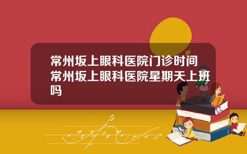 常州坂上眼科医院门诊时间常州坂上眼科医院星期天上班吗
