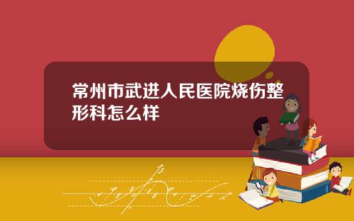 常州市武进人民医院烧伤整形科怎么样