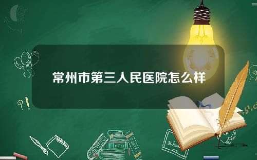 常州市第三人民医院怎么样
