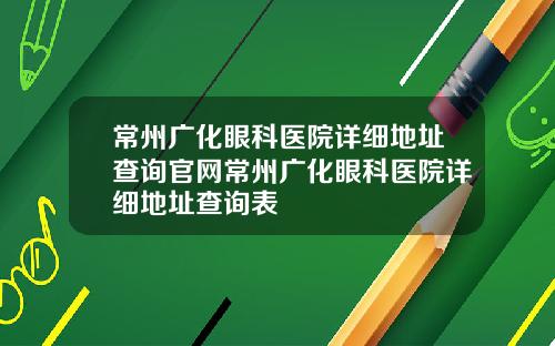 常州广化眼科医院详细地址查询官网常州广化眼科医院详细地址查询表