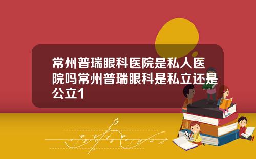 常州普瑞眼科医院是私人医院吗常州普瑞眼科是私立还是公立1