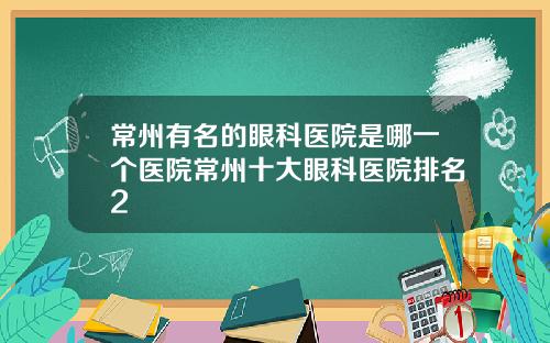 常州有名的眼科医院是哪一个医院常州十大眼科医院排名2