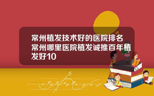 常州植发技术好的医院排名常州哪里医院植发诚推百年植发好10
