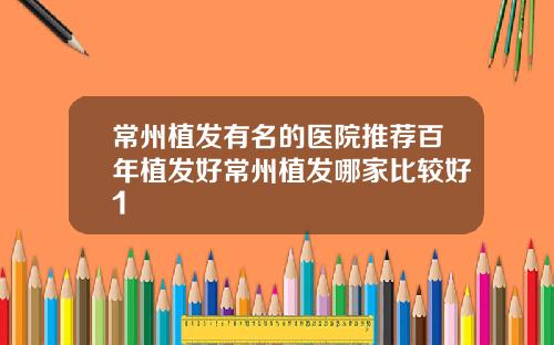 常州植发有名的医院推荐百年植发好常州植发哪家比较好1