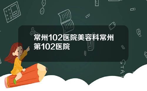 常州102医院美容科常州第102医院