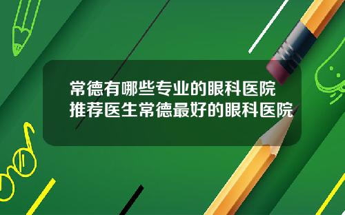 常德有哪些专业的眼科医院推荐医生常德最好的眼科医院
