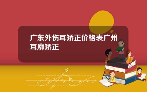 广东外伤耳矫正价格表广州耳廓矫正