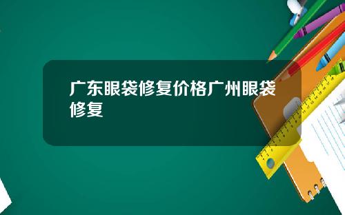 广东眼袋修复价格广州眼袋修复