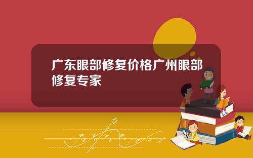 广东眼部修复价格广州眼部修复专家
