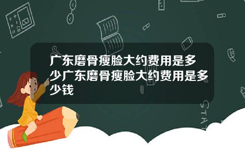 广东磨骨瘦脸大约费用是多少广东磨骨瘦脸大约费用是多少钱