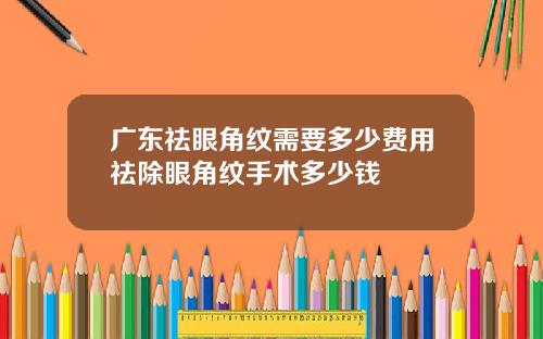 广东祛眼角纹需要多少费用祛除眼角纹手术多少钱