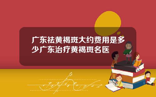 广东祛黄褐斑大约费用是多少广东治疗黄褐斑名医