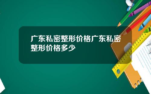 广东私密整形价格广东私密整形价格多少