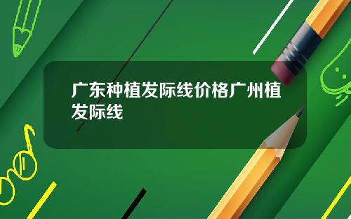广东种植发际线价格广州植发际线