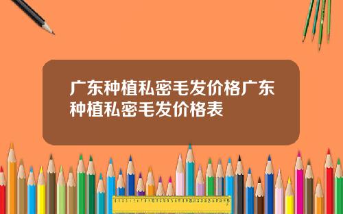 广东种植私密毛发价格广东种植私密毛发价格表
