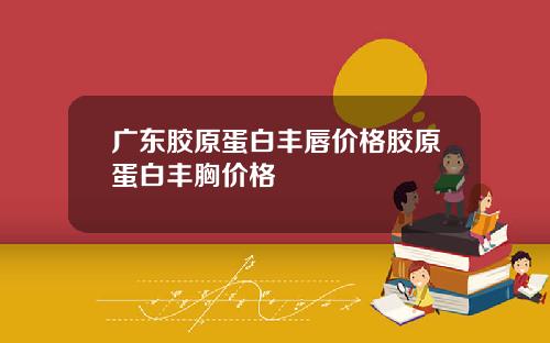 广东胶原蛋白丰唇价格胶原蛋白丰胸价格