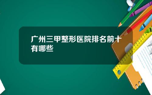 广州三甲整形医院排名前十有哪些