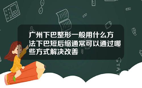 广州下巴整形一般用什么方法下巴短后缩通常可以通过哪些方式解决改善
