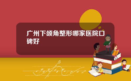 广州下颌角整形哪家医院口碑好