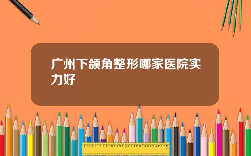广州下颌角整形哪家医院实力好