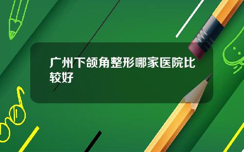 广州下颌角整形哪家医院比较好