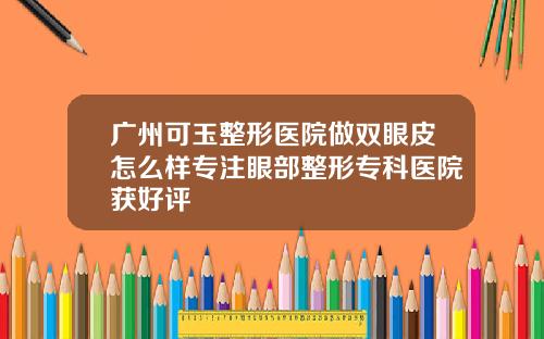 广州可玉整形医院做双眼皮怎么样专注眼部整形专科医院获好评