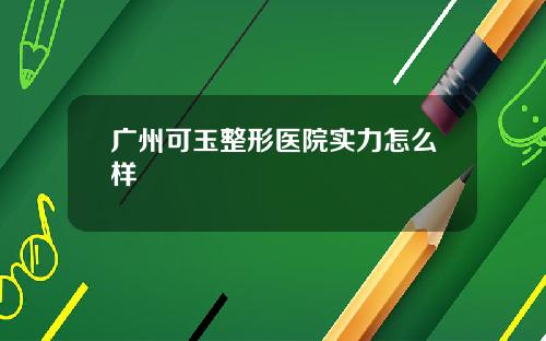 广州可玉整形医院实力怎么样