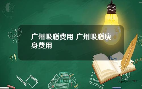 广州吸脂费用 广州吸脂瘦身费用
