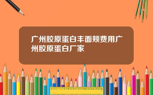 广州胶原蛋白丰面颊费用广州胶原蛋白厂家