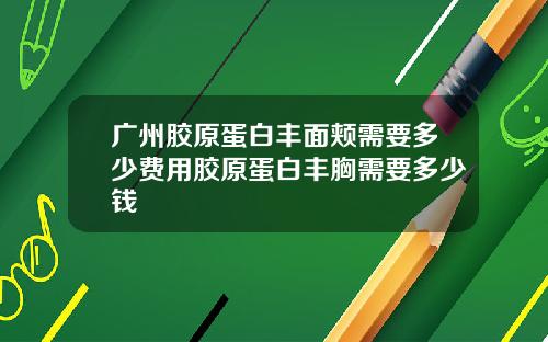 广州胶原蛋白丰面颊需要多少费用胶原蛋白丰胸需要多少钱