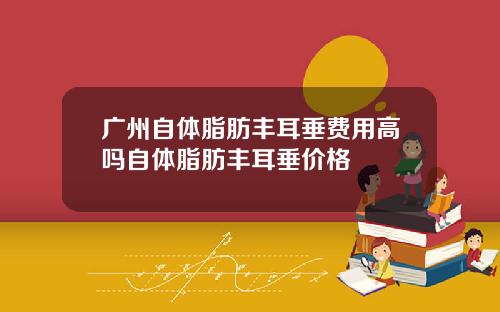 广州自体脂肪丰耳垂费用高吗自体脂肪丰耳垂价格