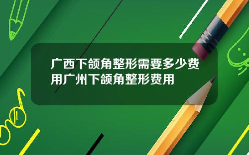 广西下颌角整形需要多少费用广州下颌角整形费用